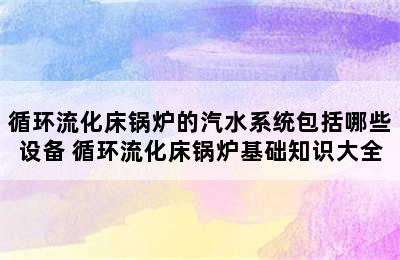 循环流化床锅炉的汽水系统包括哪些设备 循环流化床锅炉基础知识大全